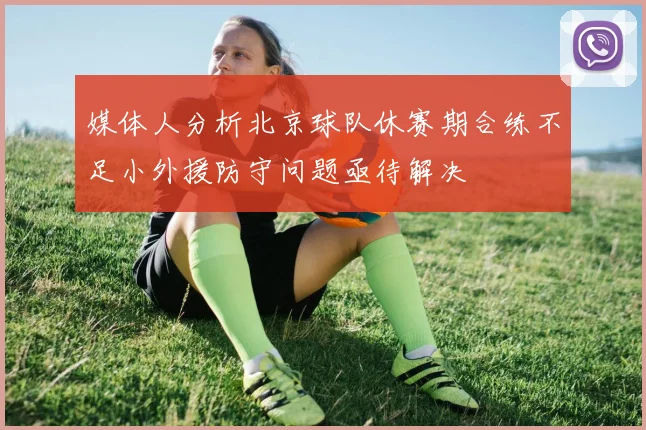 媒体人分析北京球队休赛期合练不足小外援防守问题亟待解决