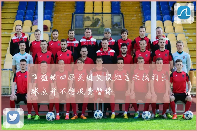 华盛顿回顾关键失误坦言未找到出球点并不想浪费暂停