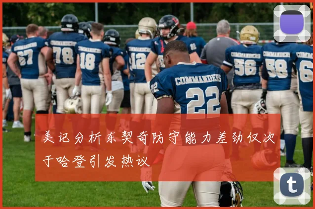 美记分析东契奇防守能力差劲仅次于哈登引发热议