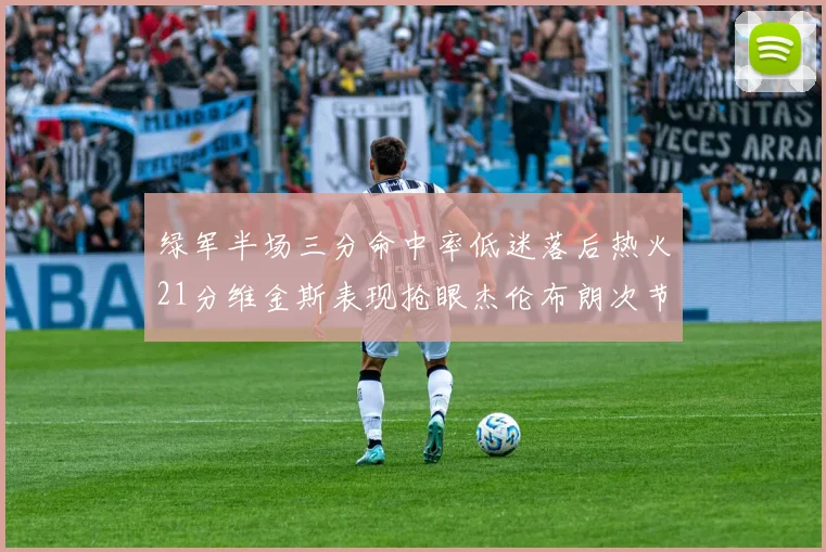 绿军半场三分命中率低迷落后热火21分维金斯表现抢眼杰伦布朗次节独得15分