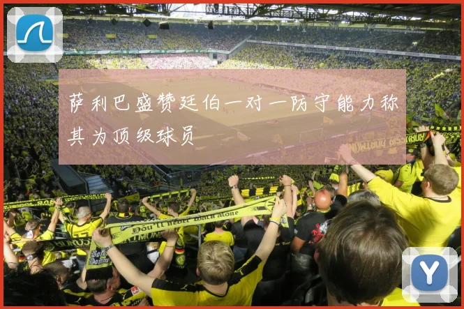萨利巴盛赞廷伯一对一防守能力称其为顶级球员