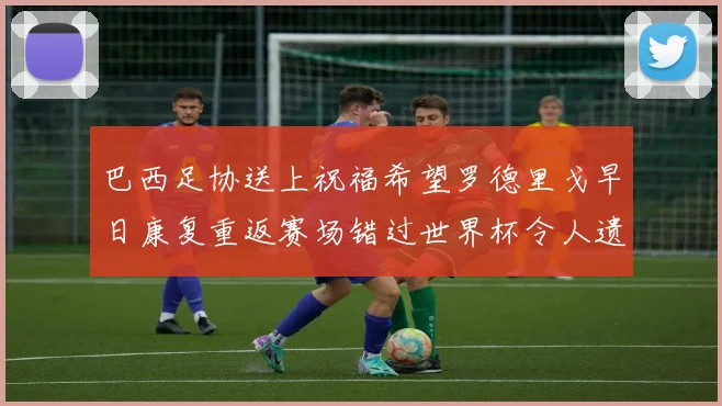 巴西足协送上祝福希望罗德里戈早日康复重返赛场错过世界杯令人遗憾