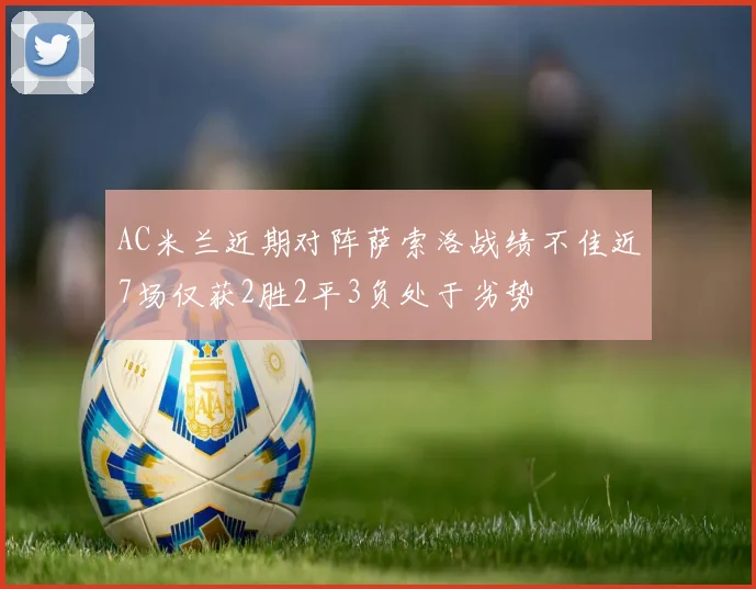 AC米兰近期对阵萨索洛战绩不佳近7场仅获2胜2平3负处于劣势