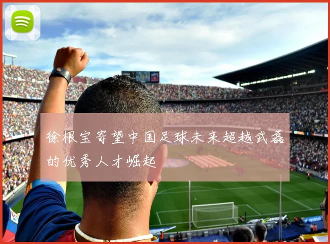 徐根宝寄望中国足球未来超越武磊的优秀人才崛起