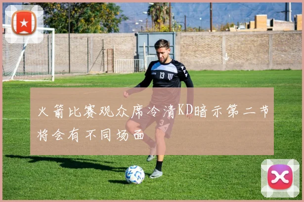 火箭比赛观众席冷清KD暗示第二节将会有不同场面
