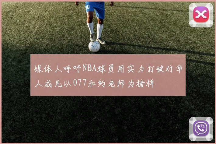 媒体人呼吁NBA球员用实力打破对华人成见以077和约老师为榜样