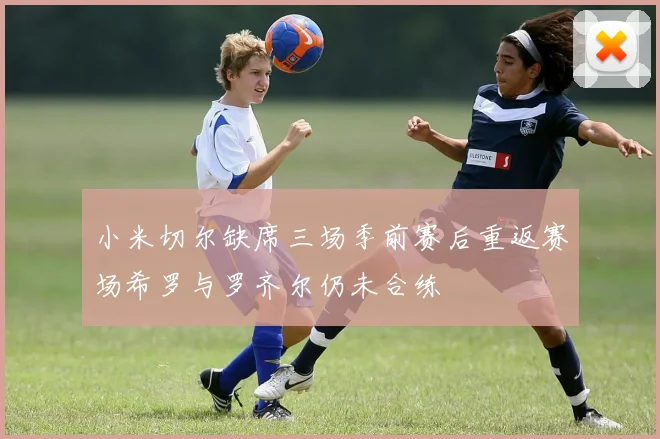 小米切尔缺席三场季前赛后重返赛场希罗与罗齐尔仍未合练