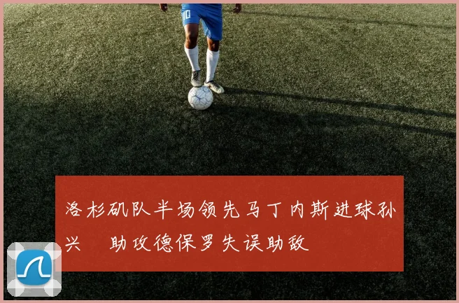 洛杉矶队半场领先马丁内斯进球孙兴慜助攻德保罗失误助敌