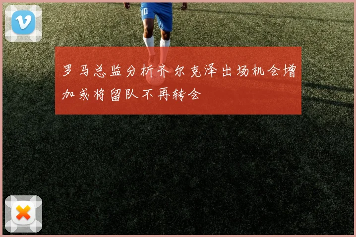 罗马总监分析齐尔克泽出场机会增加或将留队不再转会