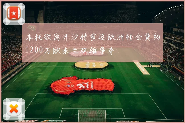 本托欲离开沙特重返欧洲转会费约1200万欧米兰双雄争夺