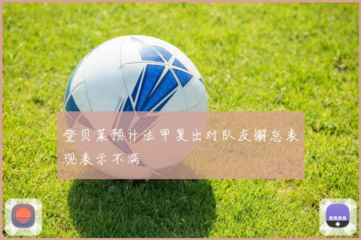 登贝莱预计法甲复出对队友懈怠表现表示不满