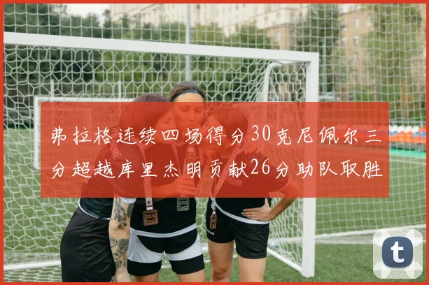 弗拉格连续四场得分30克尼佩尔三分超越库里杰明贡献26分助队取胜