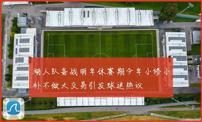湖人队备战明年休赛期今年小修小补不做大交易引发球迷热议