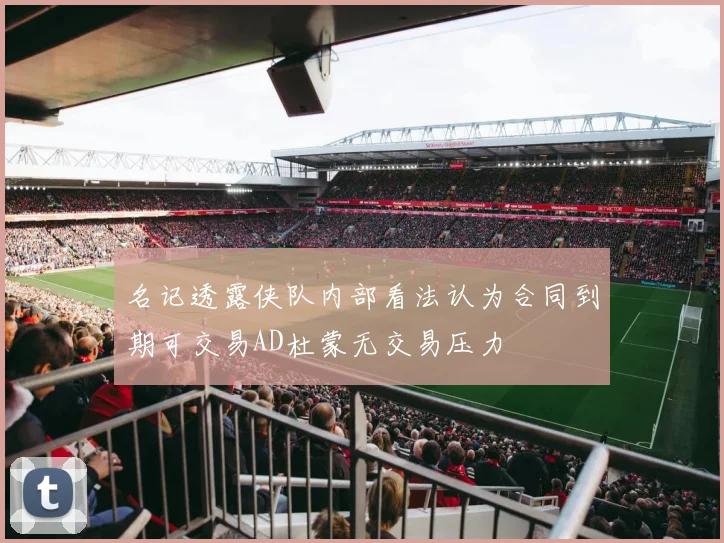 名记透露侠队内部看法认为合同到期可交易AD杜蒙无交易压力