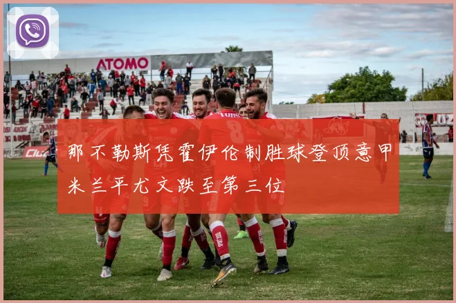 那不勒斯凭霍伊伦制胜球登顶意甲米兰平尤文跌至第三位