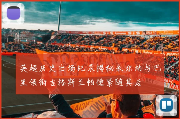 英超历史出场纪录揭秘米尔纳与巴里领衔吉格斯兰帕德紧随其后
