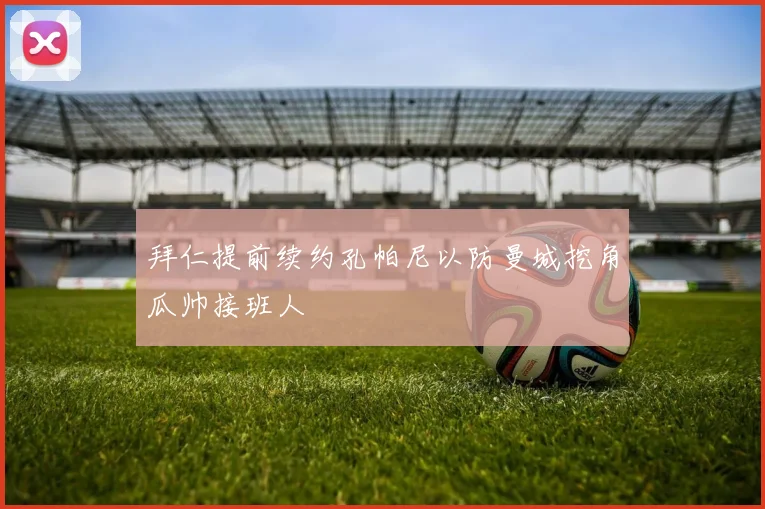 拜仁提前续约孔帕尼以防曼城挖角瓜帅接班人