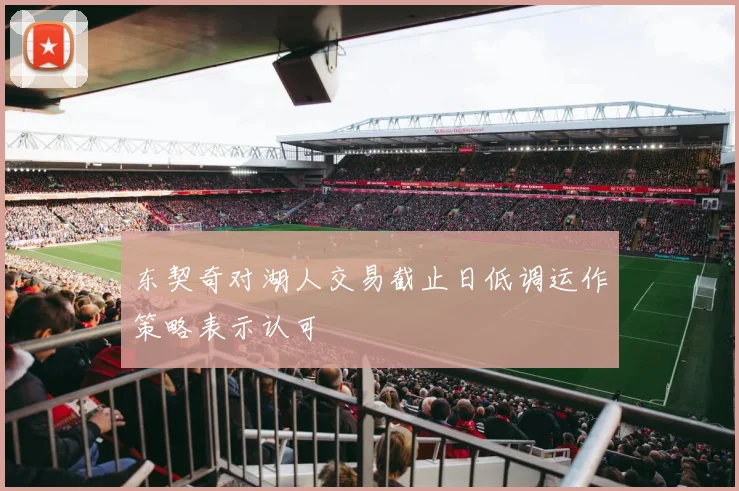 东契奇对湖人交易截止日低调运作策略表示认可