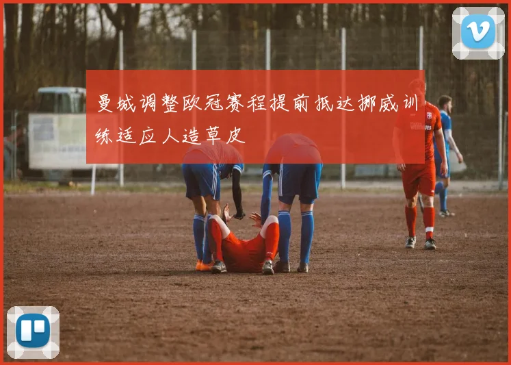 曼城调整欧冠赛程提前抵达挪威训练适应人造草皮