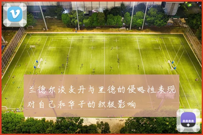 兰德尔谈麦丹与里德的侵略性表现对自己和华子的积极影响