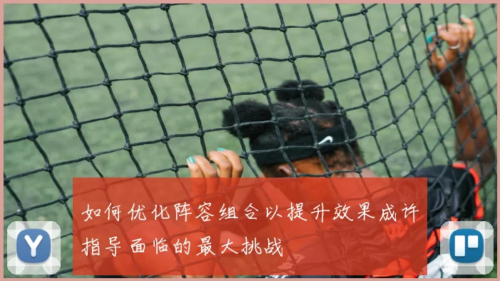 如何优化阵容组合以提升效果成许指导面临的最大挑战