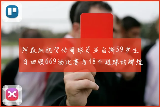 阿森纳祝贺传奇球员亚当斯59岁生日回顾669场比赛与48个进球的辉煌历程