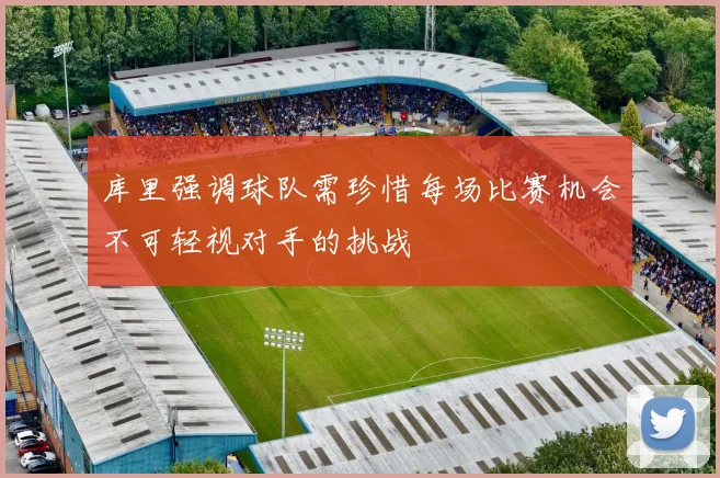 库里强调球队需珍惜每场比赛机会不可轻视对手的挑战
