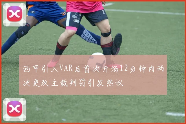 西甲引入VAR后首次开场12分钟内两次更改主裁判罚引发热议