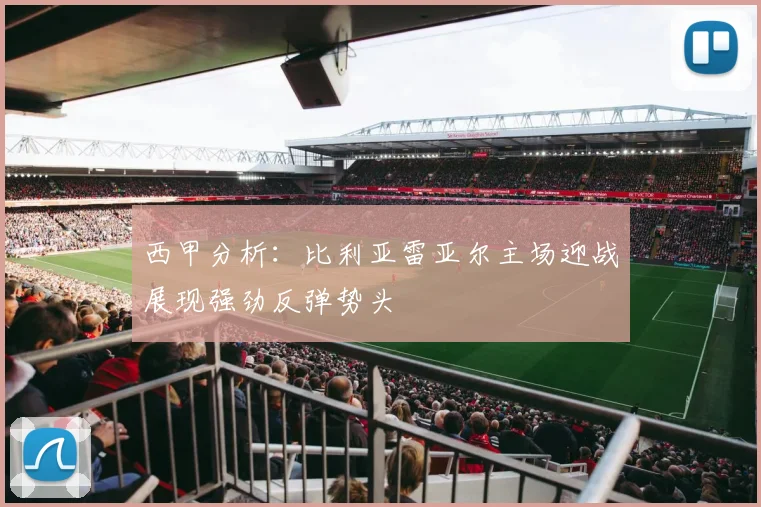 西甲分析：比利亚雷亚尔主场迎战展现强劲反弹势头