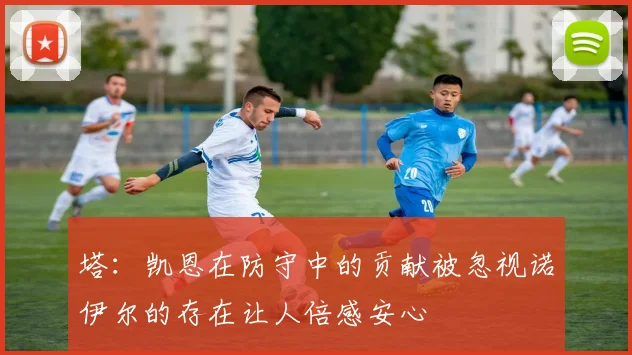 塔：凯恩在防守中的贡献被忽视诺伊尔的存在让人倍感安心