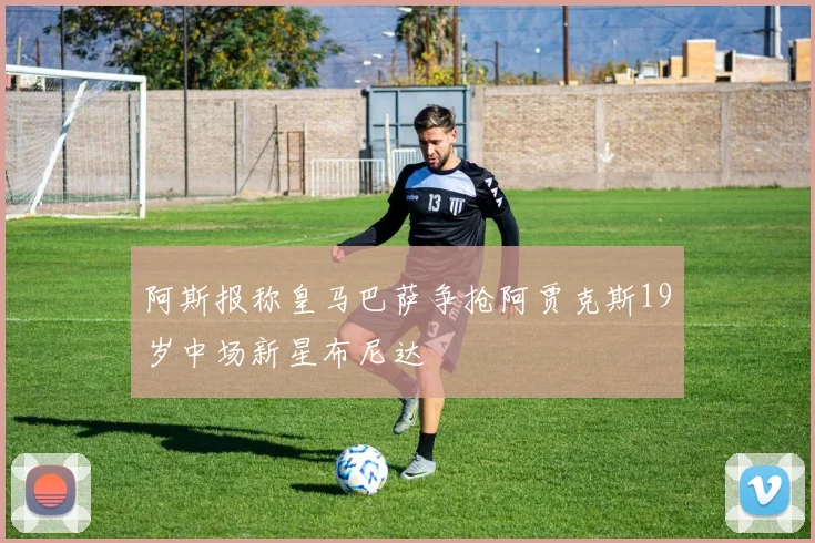阿斯报称皇马巴萨争抢阿贾克斯19岁中场新星布尼达