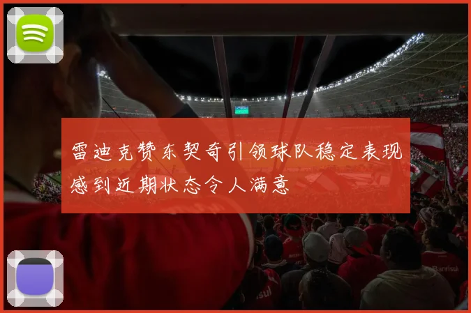雷迪克赞东契奇引领球队稳定表现感到近期状态令人满意