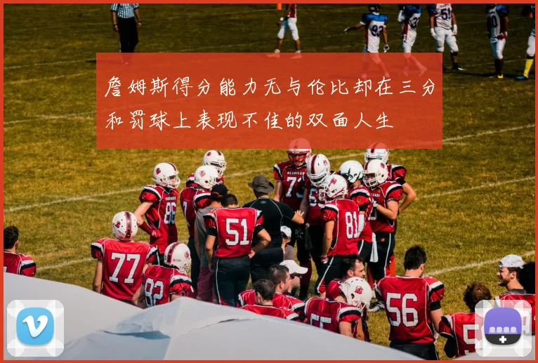 詹姆斯得分能力无与伦比却在三分和罚球上表现不佳的双面人生