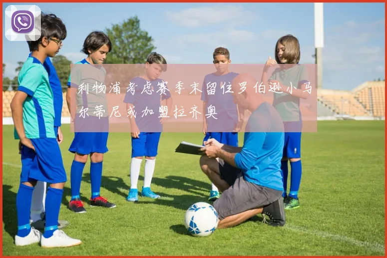 利物浦考虑赛季末留住罗伯逊小马尔蒂尼或加盟拉齐奥