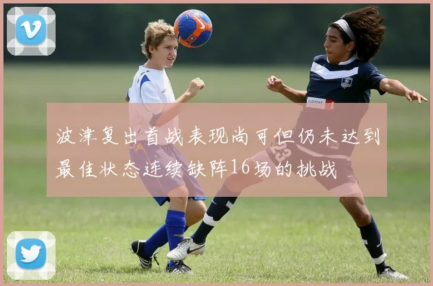 波津复出首战表现尚可但仍未达到最佳状态连续缺阵16场的挑战