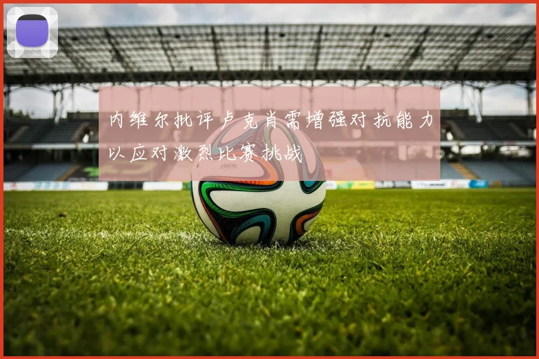 内维尔批评卢克肖需增强对抗能力以应对激烈比赛挑战