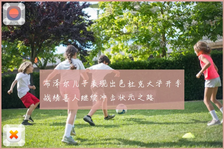 布泽尔儿子表现出色杜克大学开季战绩喜人继续冲击状元之路
