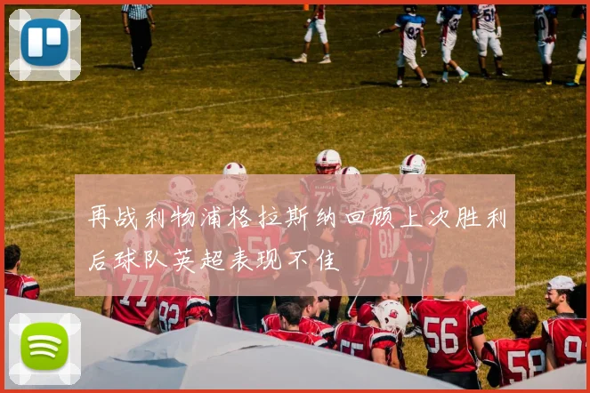 再战利物浦格拉斯纳回顾上次胜利后球队英超表现不佳