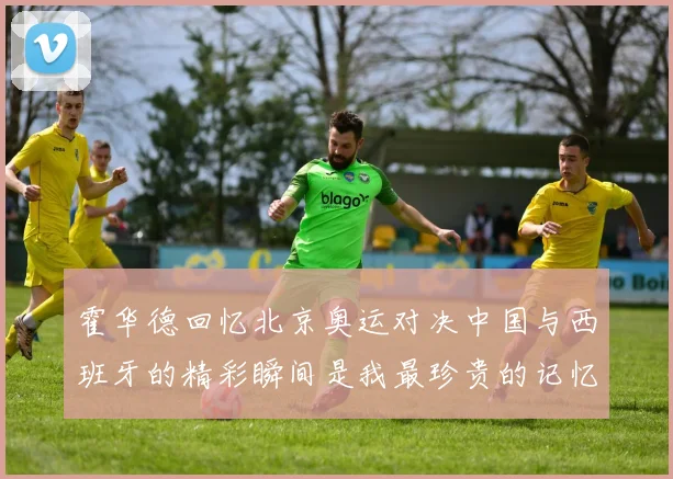 霍华德回忆北京奥运对决中国与西班牙的精彩瞬间是我最珍贵的记忆之一