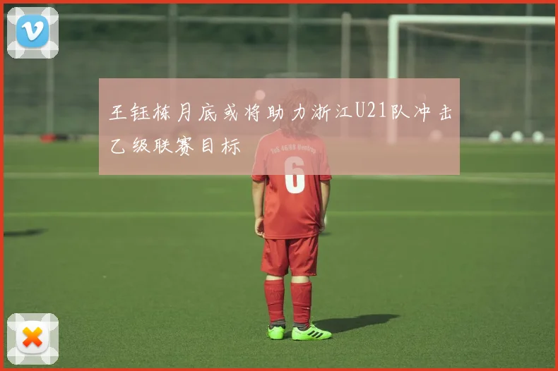 王钰栋月底或将助力浙江U21队冲击乙级联赛目标