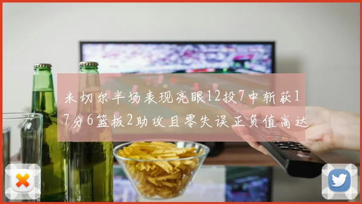 米切尔半场表现亮眼12投7中斩获17分6篮板2助攻且零失误正负值高达19