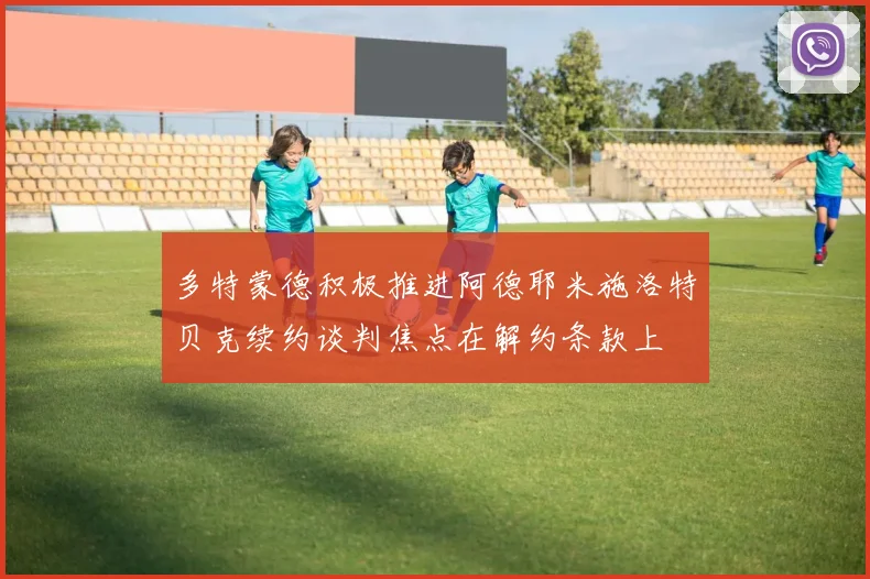 多特蒙德积极推进阿德耶米施洛特贝克续约谈判焦点在解约条款上