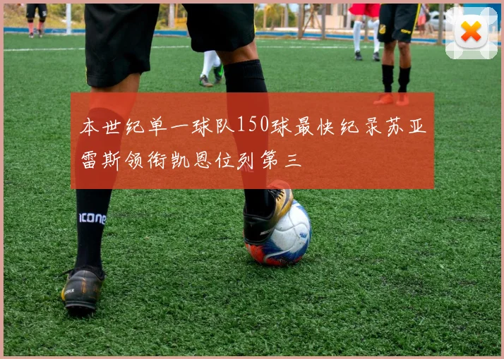 本世纪单一球队150球最快纪录苏亚雷斯领衔凯恩位列第三