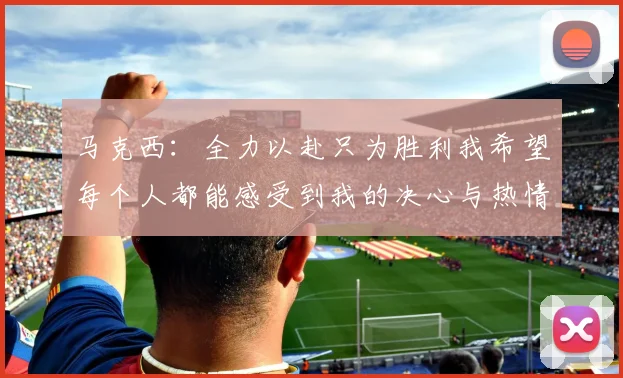 马克西：全力以赴只为胜利我希望每个人都能感受到我的决心与热情