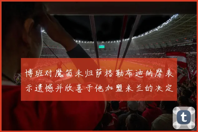 博班对魔笛未归萨格勒布迪纳摩表示遗憾并欣喜于他加盟米兰的决定