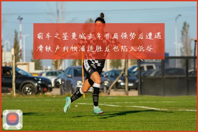 前车之鉴曼城去年开局强势后遭遇滑铁卢利物浦连胜后也陷入低谷