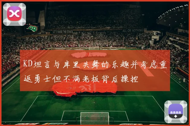 KD坦言与库里共舞的乐趣并考虑重返勇士但不满老板背后操控