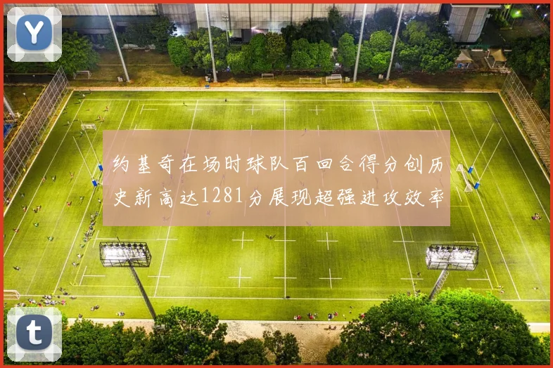 约基奇在场时球队百回合得分创历史新高达1281分展现超强进攻效率