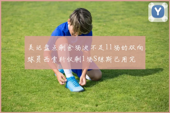美记盘点剩余场次不足11场的双向球员西索科仅剩1场S琼斯已用完