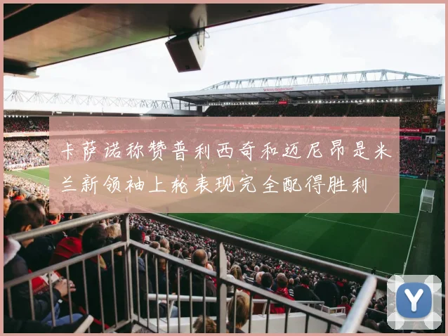 卡萨诺称赞普利西奇和迈尼昂是米兰新领袖上轮表现完全配得胜利